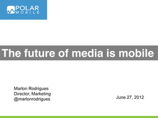 The future of media is mobile


  Marlon Rodrigues
  Director, Marketing
  @marlonrodrigues      June 27, 2012
 