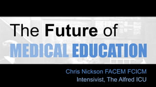 The Future of
MEDICAL EDUCATION
Chris Nickson FACEM FCICM
Intensivist, The Alfred ICU
 