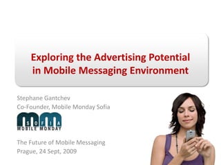 Exploring the Advertising Potentialin Mobile Messaging Environment Stephane Gantchev  Co-Founder, Mobile Monday Sofia The Future of Mobile Messaging Prague, 24 Sept, 2009 