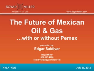 The Future of Mexican
Oil & Gas
…with or without Pemex
presented by:
Edgar Saldivar
BoyarMiller
832.615.4276
esaldivar@boyarmiller.com
HYLA - CLE July 26, 2012
 