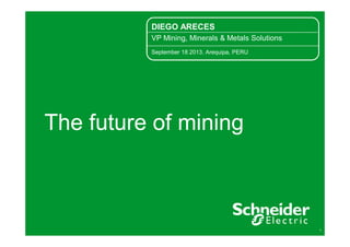 1
The future of mining
DIEGO ARECES
VP Mining, Minerals & Metals Solutions
September 18 2013, Arequipa, PERU
 