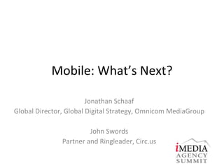 Mobile: What’s Next? Jonathan Schaaf Global Director, Global Digital Strategy, Omnicom MediaGroup John Swords Partner and Ringleader, Circ.us 