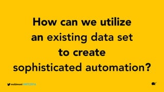 mobimoni #MTC2016
How can we utilize
an existing data set
to create
sophisticated automation?
 