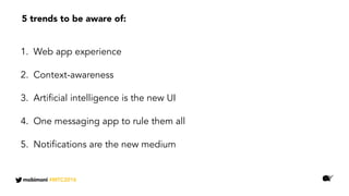 1. Web app experience
2. Context-awareness
3. Artificial intelligence is the new UI
4. One messaging app to rule them all
5. Notifications are the new medium
5 trends to be aware of:
mobimoni #MTC2016
 