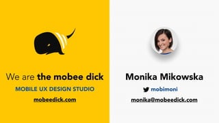 We are the mobee dick Monika Mikowska
monika@mobeedick.com
mobimoniMOBILE UX DESIGN STUDIO
mobeedick.com
 