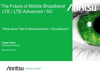 Copyright© ANRITSU 
What about Test & Measurements / Simulations? 
Cezar Faria 
Application Engineer 
November 2014 
The Future of Mobile Broadband LTE / LTE-Advanced / 5G  