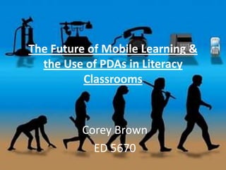 The Future of Mobile Learning & the Use of PDAs in Literacy Classrooms Corey Brown ED 5670 