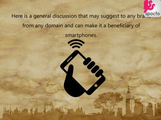 Here is a general discussion that may suggest to any brand
from any domain and can make it a beneficiary of
smartphones.
 