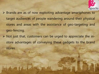  Brands are as of now exploiting advantage smartphones to
target audiences of people wandering around their physical
stor...