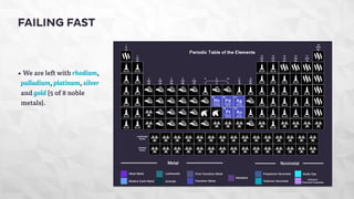 FAILING FAST 
• We are left with rhodium, 
palladium, platinum, silver 
and gold (5 of 8 noble 
metals). 
 