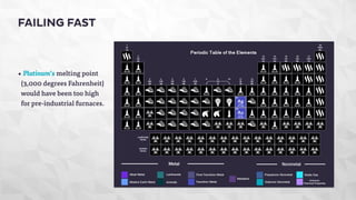FAILING FAST 
• Platinum’s melting point 
(3,000 degrees Fahrenheit) 
would have been too high 
for pre-industrial furnaces. 
 