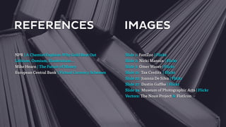REFERENCES IMAGES 
Slide 1: FamZoo | Flickr 
Slide 2: Nicki Mannix | Flickr 
Slide 3: Omer Wazer | Flickr 
Slide 21: Tax Credits | Flickr 
Slide 22: Joanna De Silva | Flickr 
Slide 27: Dustin Gaffke | Flickr 
Slide 34: Museum of Photographic Arts | Flickr 
Vectors: The Noun Project & FlatIcon 
NPR | A Chemist Explains Why Gold Beat Out 
Lithium, Osmium, Einsteinium… 
Mike Hearn | The Future of Money 
European Central Bank | Virtual Currency Schemes 
