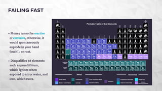 FAILING FAST 
• Money cannot be reactive 
or corrosive, otherwise, it 
would spontaneously 
explode in your hand 
(ouch!), or rust. 
• Disqualifies 38 elements 
such as pure lithium, 
which ignites when 
exposed to air or water, and 
iron, which rusts. 
 