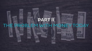 PART II 
THE PROBLEM WITH MONEY TODAY 
 