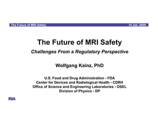 mHH
 The Future of MRI Safety                                              14 JUL 2009




                   The Future of MRI Safety
              Challenges From a Regulatory Perspective

                            Wolfgang Kainz, PhD

                      U.S. Food and Drug Administration - FDA
                 Center for Devices and Radiological Health - CDRH
               Office of Science and Engineering Laboratories - OSEL
                               Division of Physics - DP
 