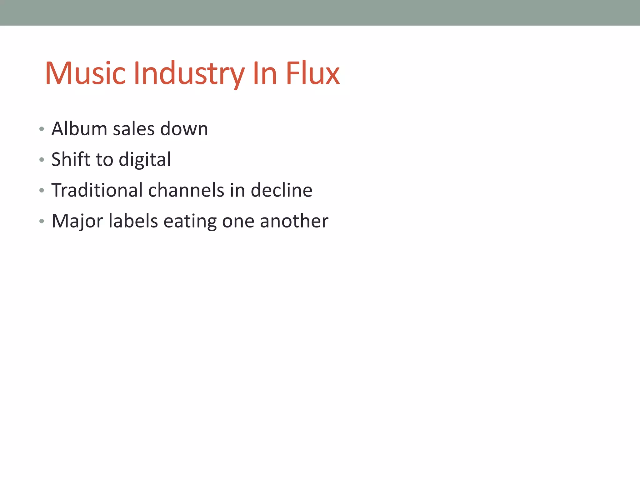 Music Industry In Flux
• Album sales down
• Shift to digital
• Traditional channels in decline
• Major labels eating one another
 