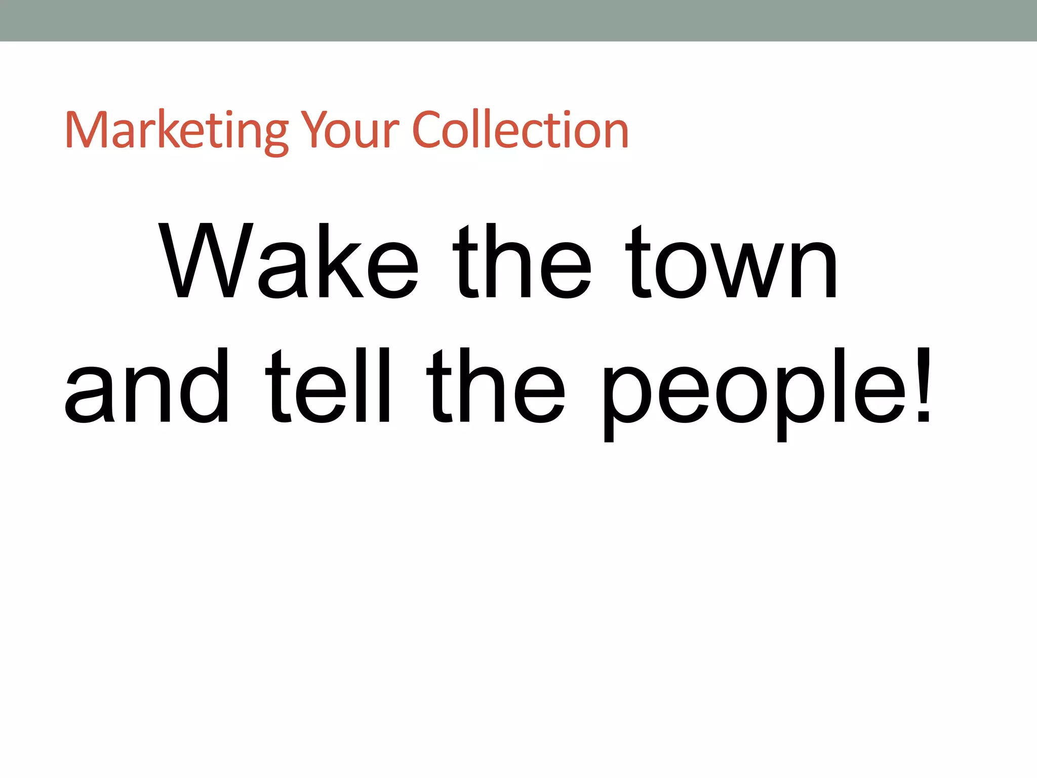 Marketing Your Collection
Wake the town
and tell the people!
 