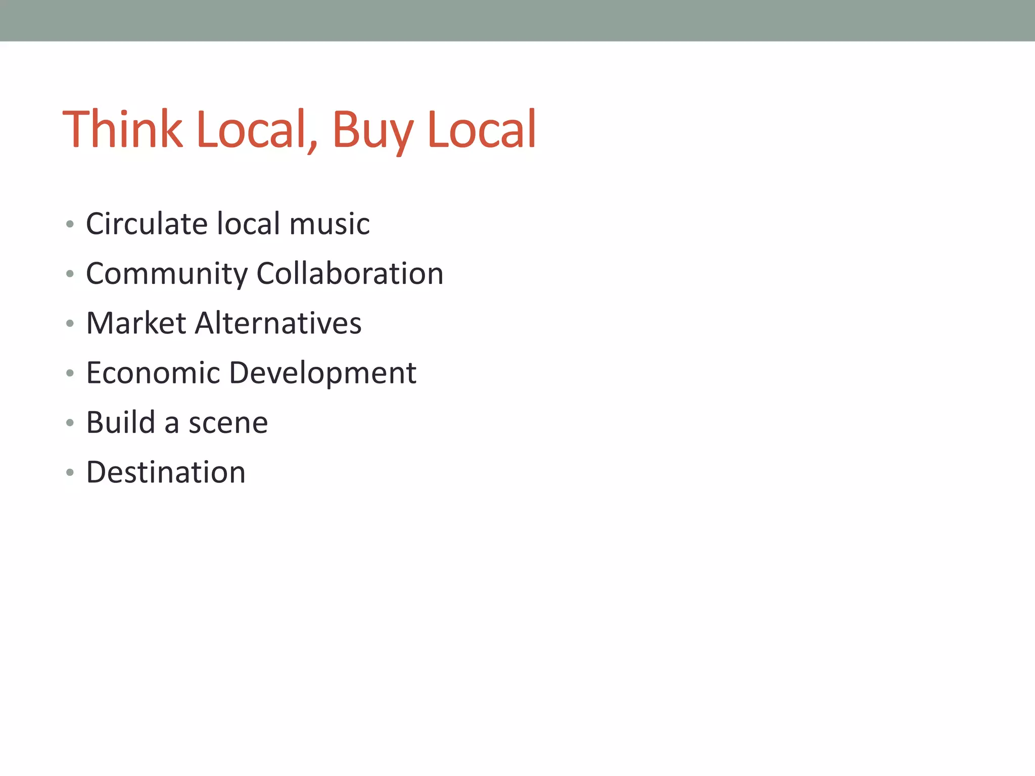 Think Local, Buy Local
• Circulate local music
• Community Collaboration
• Market Alternatives
• Economic Development
• Build a scene
• Destination
 