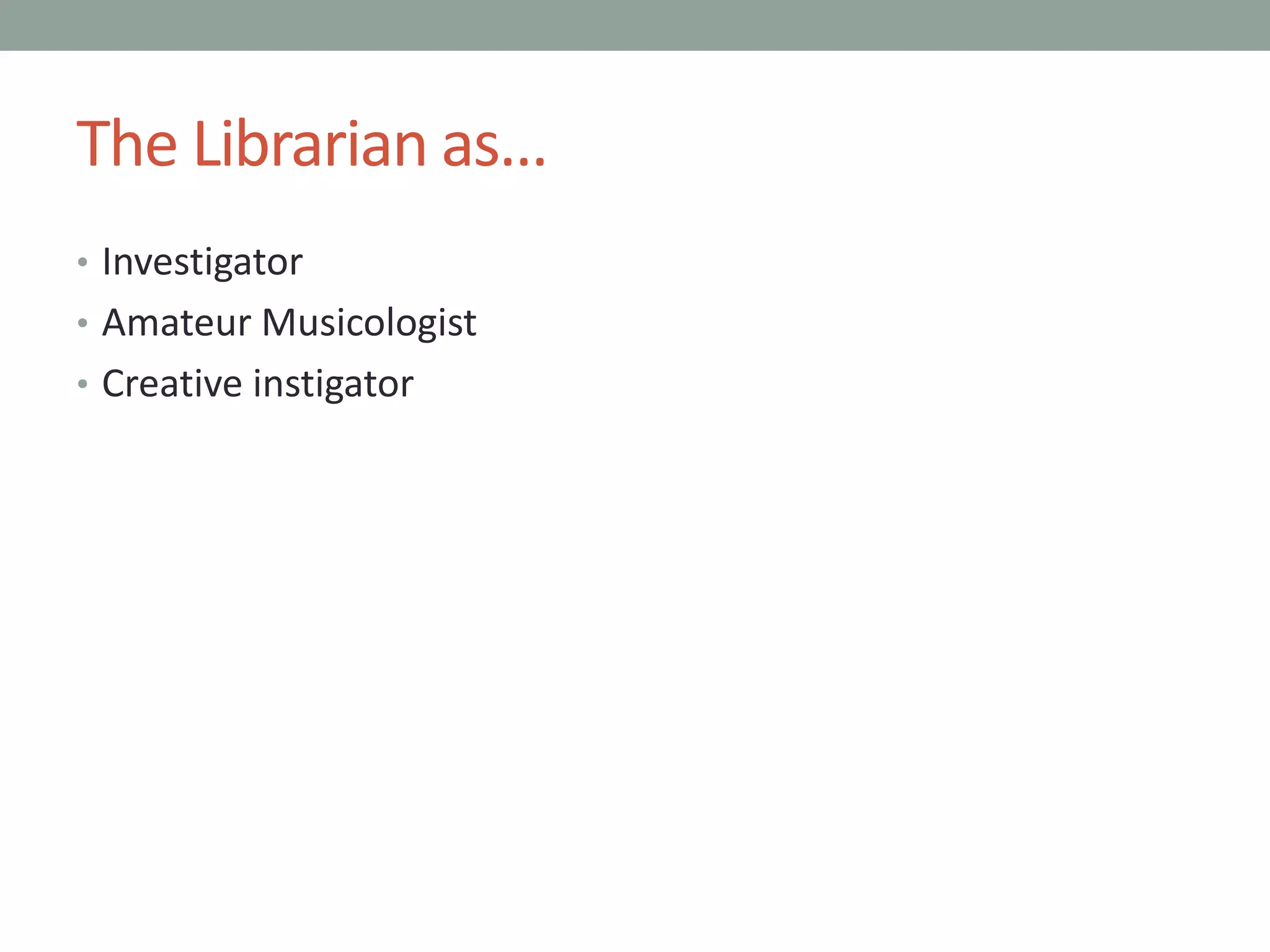 The Librarian as...
• Investigator
• Amateur Musicologist
• Creative instigator
 