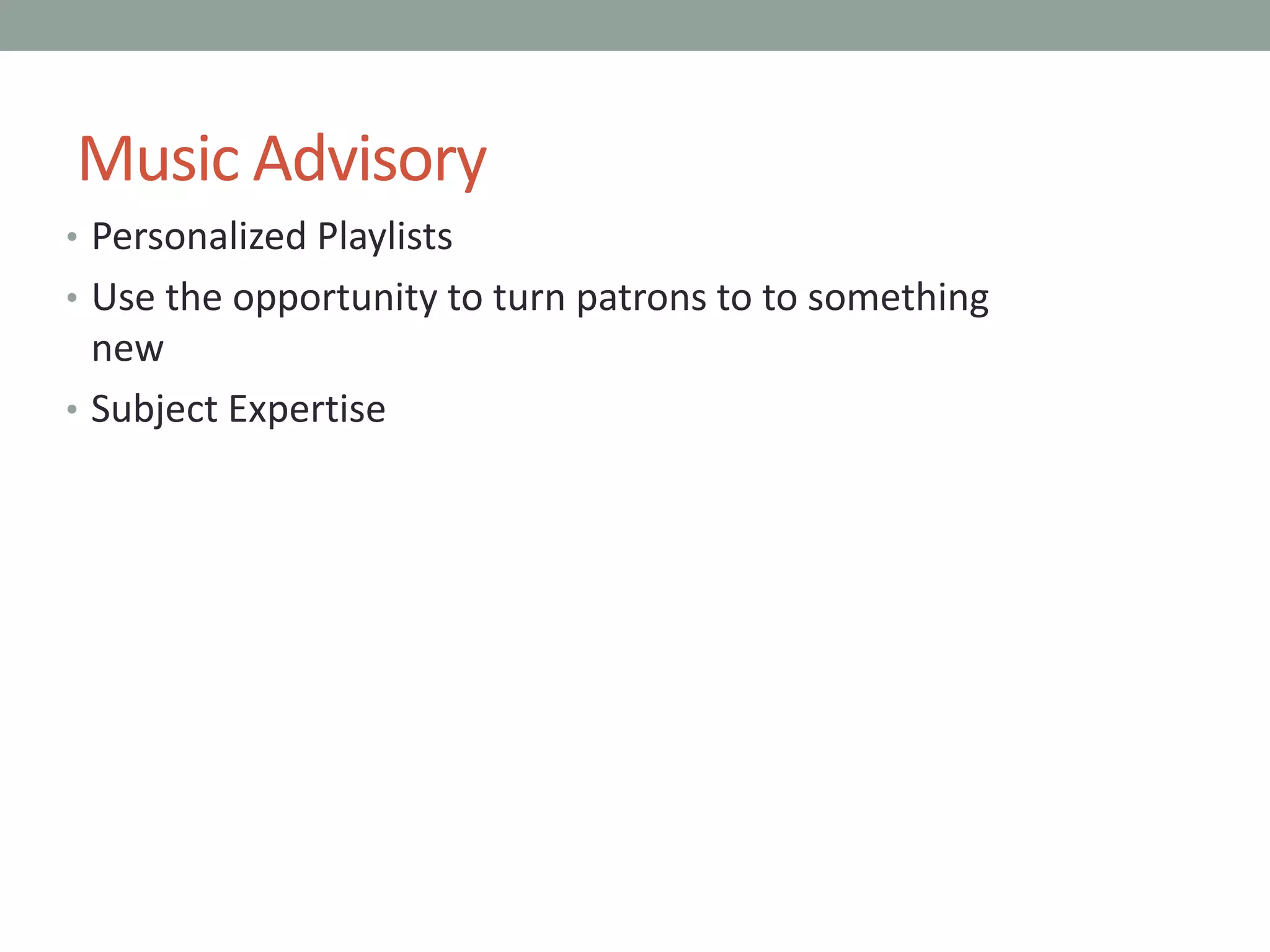 Music Advisory
• Personalized Playlists
• Use the opportunity to turn patrons to to something
new
• Subject Expertise
 