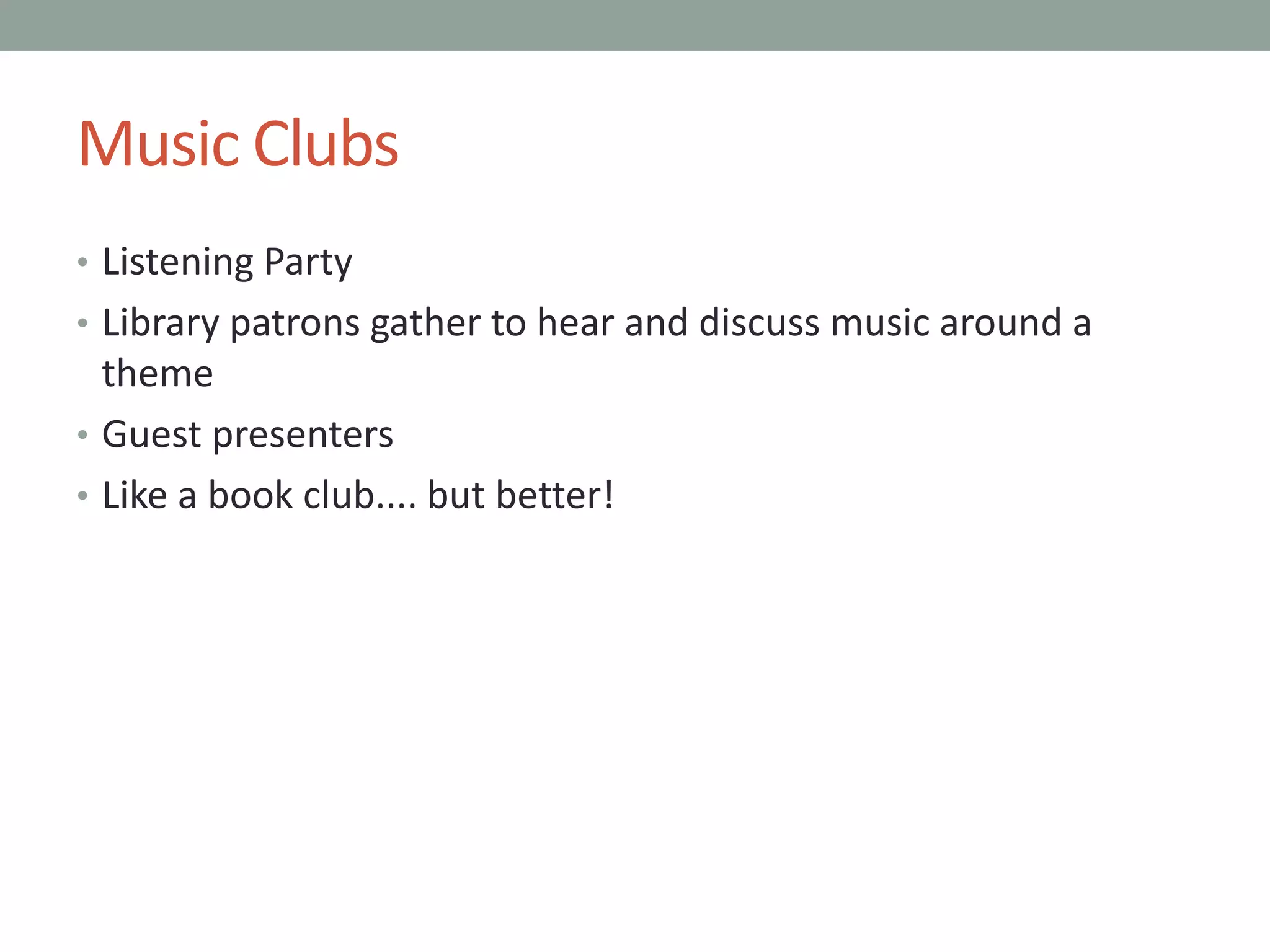 Music Clubs
• Listening Party
• Library patrons gather to hear and discuss music around a
theme
• Guest presenters
• Like a book club.... but better!
 