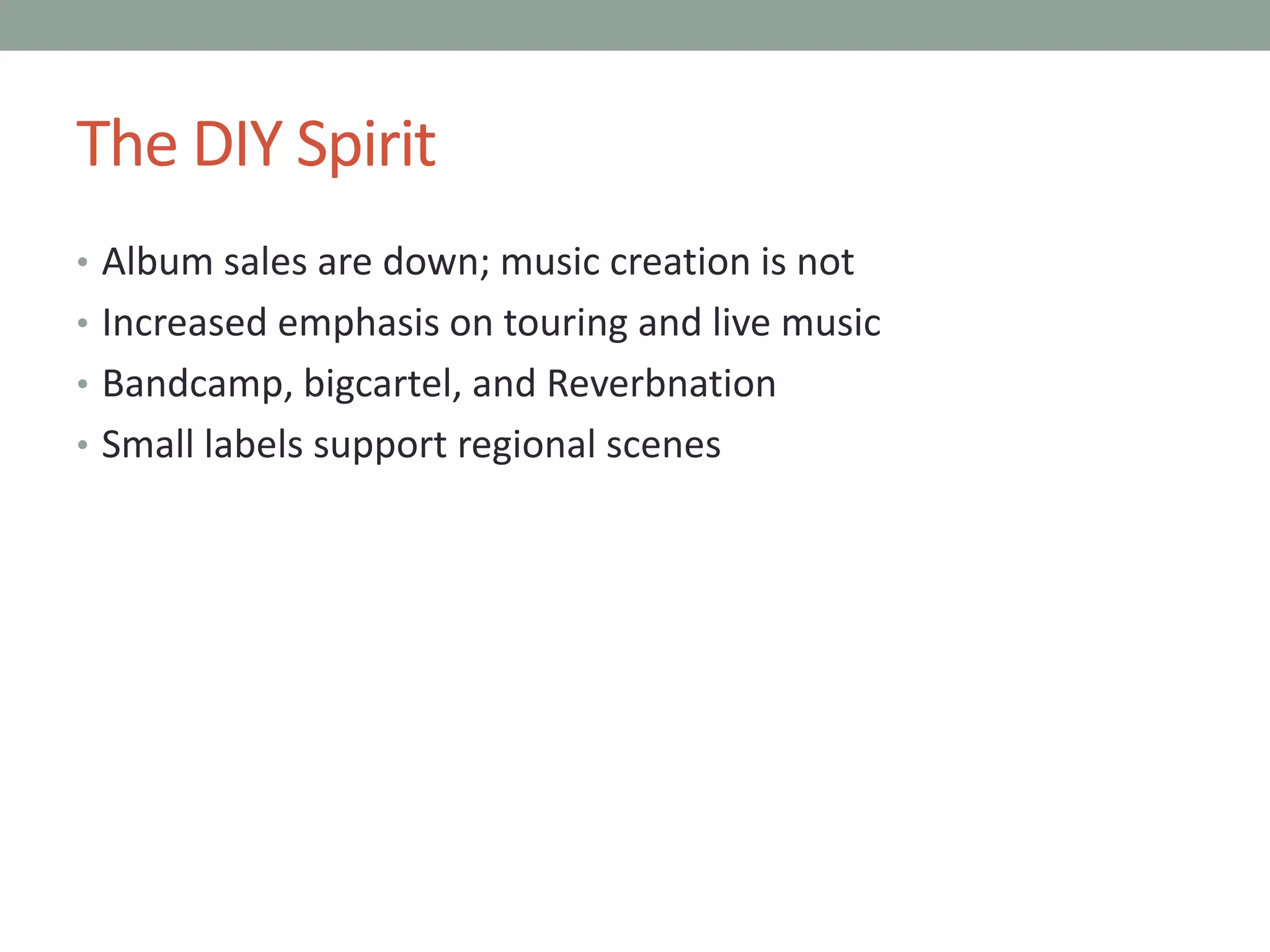 The DIY Spirit
• Album sales are down; music creation is not
• Increased emphasis on touring and live music
• Bandcamp, bigcartel, and Reverbnation
• Small labels support regional scenes
 