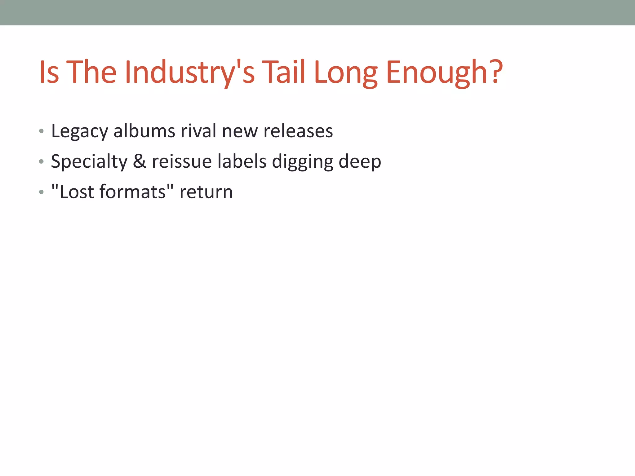 Is The Industry's Tail Long Enough?
• Legacy albums rival new releases
• Specialty & reissue labels digging deep
• "Lost formats" return
 