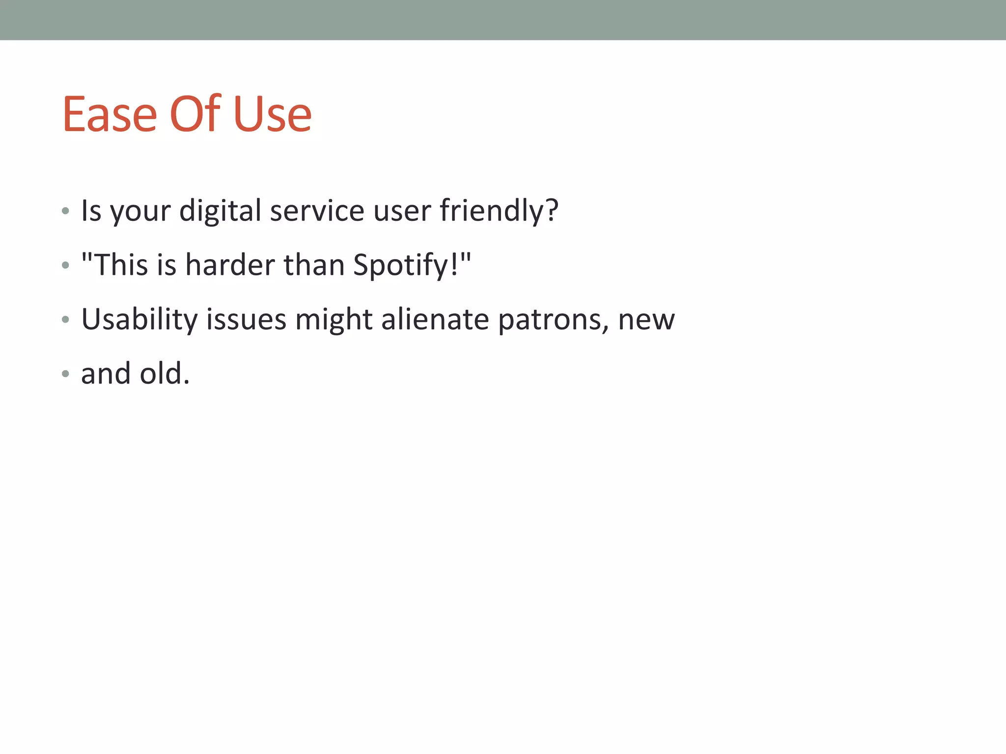 Ease Of Use
• Is your digital service user friendly?
• "This is harder than Spotify!"
• Usability issues might alienate patrons, new
• and old.
 