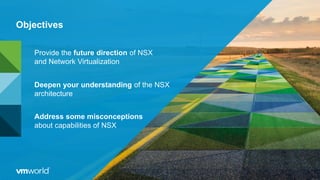 Objectives
Provide the future direction of NSX
and Network Virtualization
Deepen your understanding of the NSX
architecture
Address some misconceptions
about capabilities of NSX
 