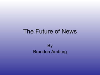 The Future of News By Brandon Amburg 