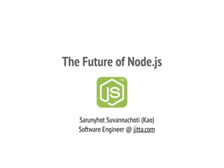 The Future of Node.js
Sarunyhot Suvannachoti (Kao)
Software Engineer @ jitta.com
 