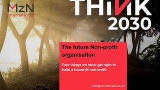 The future Non-profit
organisation
Four things we must get right to
build a future-fit non-profit
chris@mzninternational.com
 