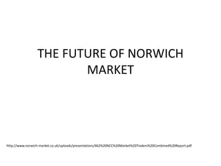 THE FUTURE OF NORWICH
                        MARKET




http://www.norwich-market.co.uk/uploads/presentations/462%20NCC%20Market%20Traders%20Combined%20Report.pdf
 