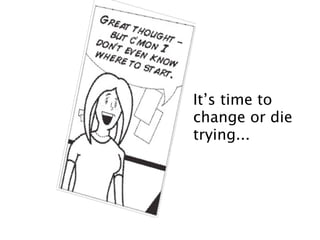 It’s time to
change or die
trying...
 
