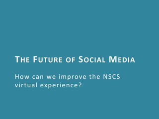 T HE F UTURE   OF   S OCIAL M EDIA
How can we improve the NSCS
virtual experience?
 