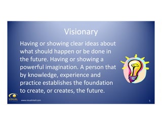 Visionary
Having or showing clear ideas about
what should happen or be done in
the future. Having or showing a
powerful im...