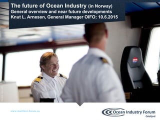 www.maritimt-forum.no
www.maritimt-forum.no
The future of Ocean Industry (in Norway)
General overview and near future developments
Knut L. Arnesen, General Manager OIFO; 10.6.2015
Foto:Solstad-HaakonNordvik
 