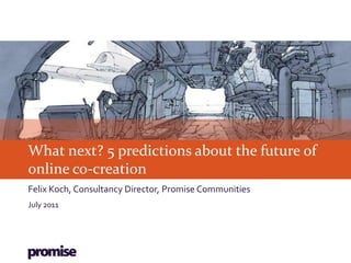 What next? 5 predictions about the future of
online co-creation
Felix Koch, Consultancy Director, Promise Communities
July 2011
 