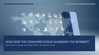 HOW DOES THE CONSUMER EVOLVE ALONGSIDE THE INTERNET?
THE FUTURE OF ONLINE CONSUMERS HABITS, BY FEDERICO CANUT
 