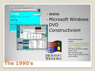  www
              Microsoft    Windows
              DVD
              Constructivism

                           NetscapeNavigator
                           image:
                           http://upload.wikimedia.o
                           rg/wikipedia/en/c/c9/Navi
                           gator_1-22.png
                           Windows desktop image:
                           Joann Flick
                           MS Windows logo:
                           http://logos.wikia.com/wi
                           ki/Windows



The 1990’s
 