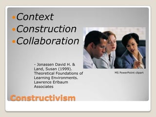  Context
 Construction
 Collaboration

     - Jonassen David H. &
     Land, Susan (1999).
     Theoretical Foundations of   MS PowerPoiint clipart

     Learning Environments.
     Lawrence Erlbaum
     Associates


Constructivism
 