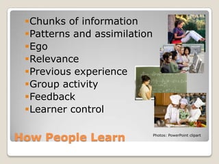 Chunks of information
 Patterns and assimilation
 Ego
 Relevance
 Previous experience
 Group activity
 Feedback
 Learner control

How People Learn              Photos: PowerPoint clipart
 