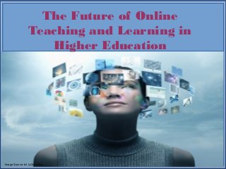 Image Source: bit.ly/2cLxAXg
The Future of Online
Teaching and Learning in
Higher Education
 
