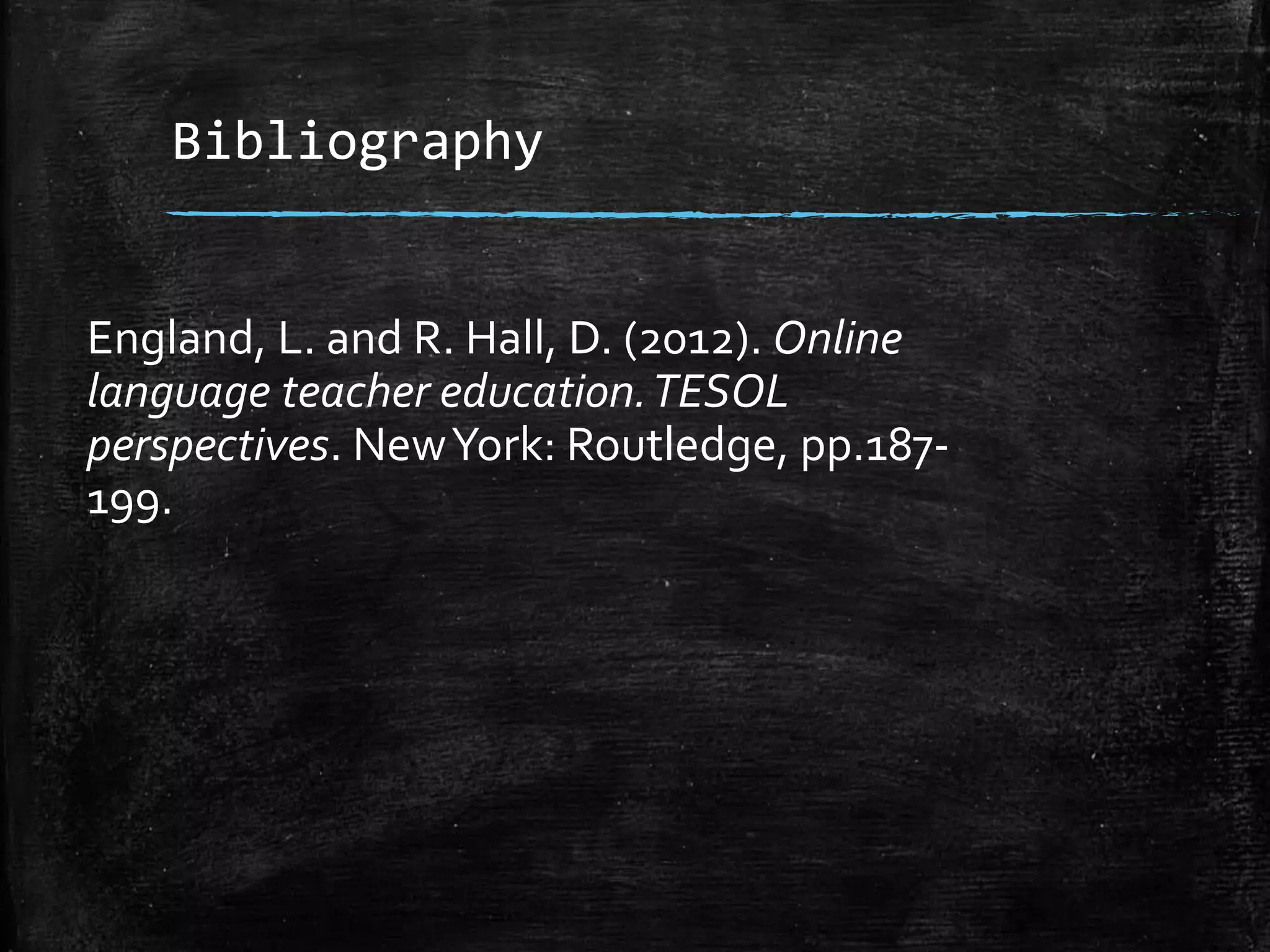 Bibliography
England, L. and R. Hall, D. (2012). Online
language teacher education.TESOL
perspectives. NewYork: Routledge, pp.187-
199.
 