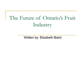 The Future of Ontario’s Fruit Industry Written by: Elizabeth Baird 