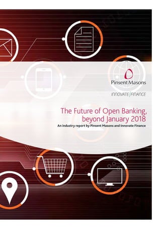 The Future of Open Banking,
beyond January 2018
An industry report by Pinsent Masons and Innovate Finance
 