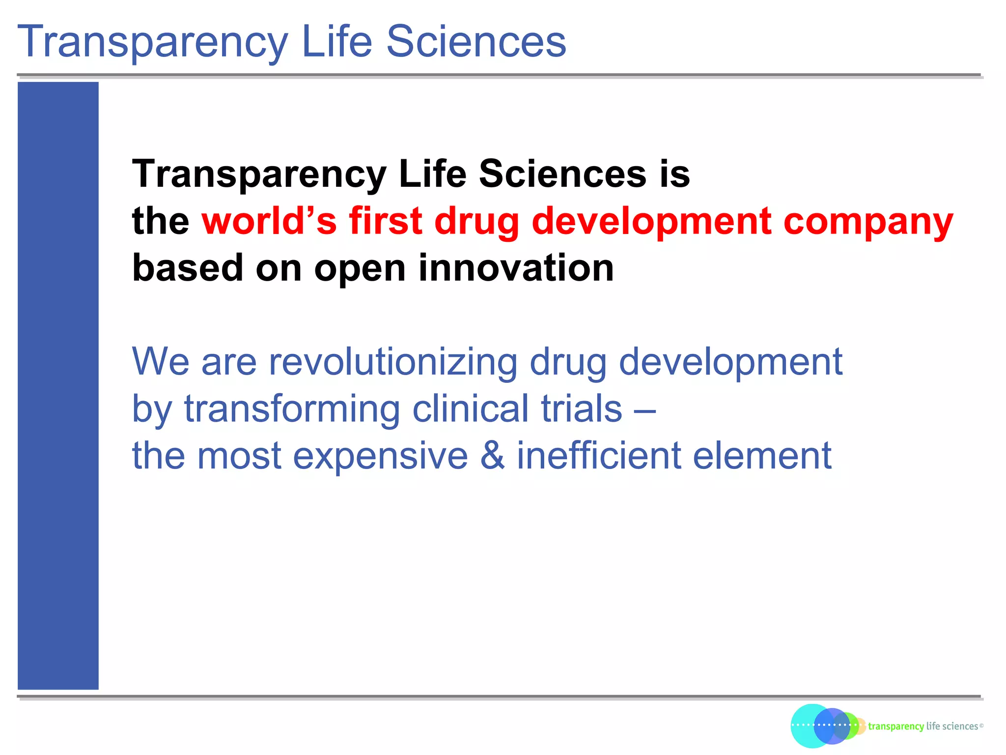 Transparency Life Sciences
Transparency Life Sciences is
the world’s first drug development company
based on open innovation
We are revolutionizing drug development
by transforming clinical trials –
the most expensive & inefficient element
 