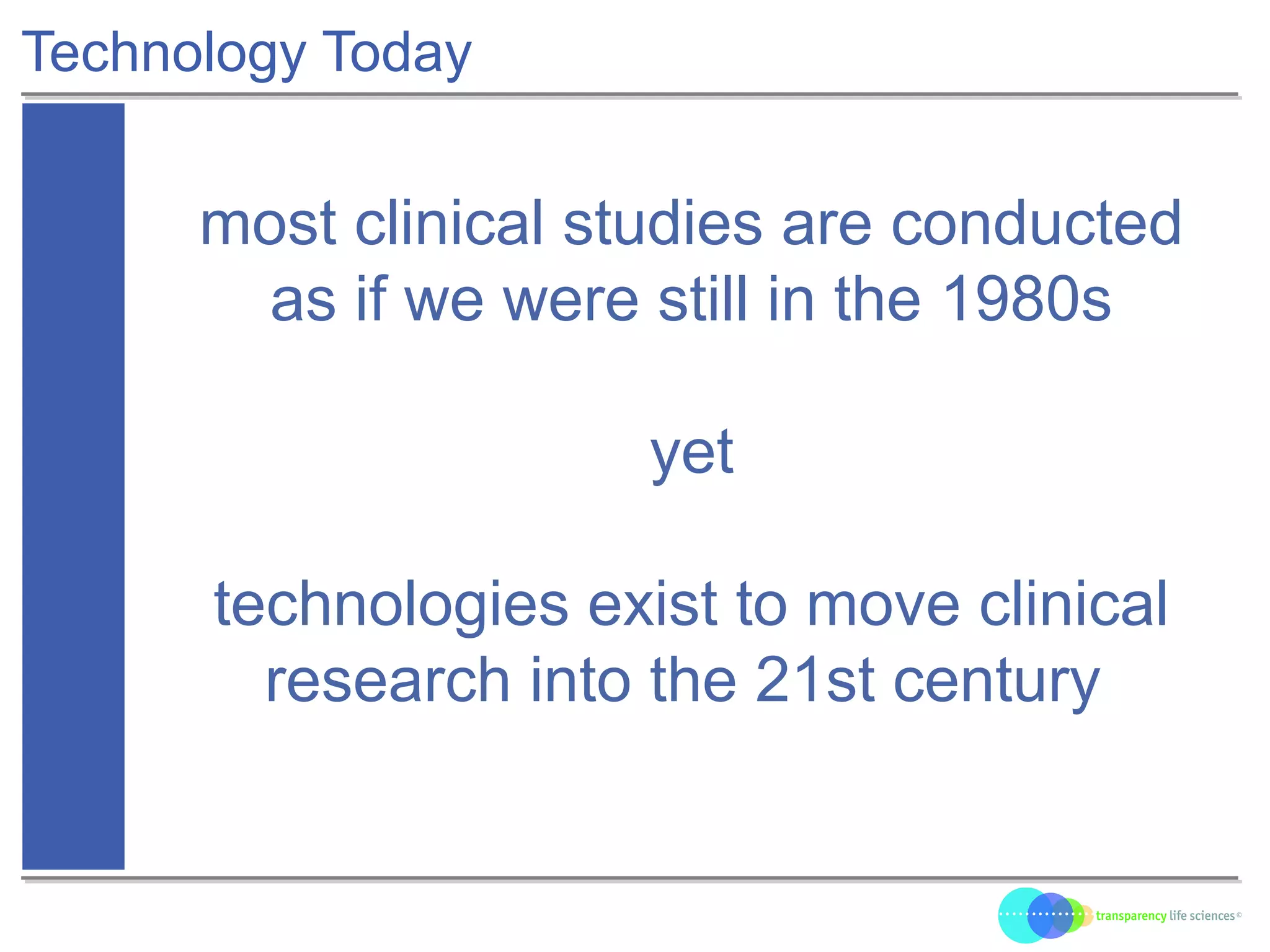 Technology Today
most clinical studies are conducted
as if we were still in the 1980s
yet
technologies exist to move clinical
research into the 21st century
 