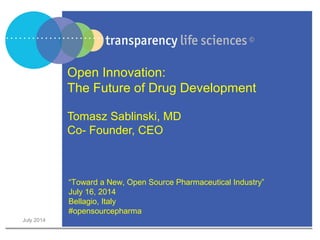 July 2014
Open Innovation:
The Future of Drug Development
Tomasz Sablinski, MD
Co- Founder, CEO
“Toward a New, Open Source Pharmaceutical Industry”
July 16, 2014
Bellagio, Italy
#opensourcepharma
 