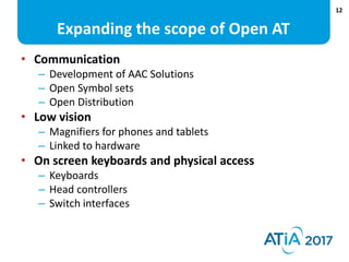 12
Expanding the scope of Open AT
• Communication
– Development of AAC Solutions
– Open Symbol sets
– Open Distribution
• ...
